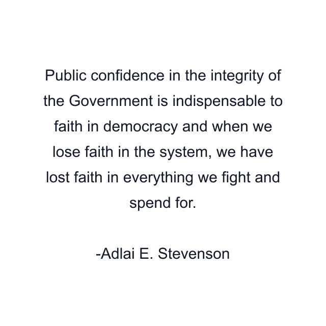 Public confidence in the integrity of the Government is indispensable to faith in democracy and when we lose faith in the system, we have lost faith in everything we fight and spend for.