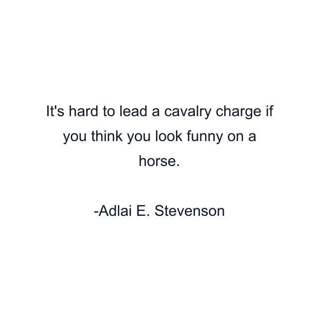 It's hard to lead a cavalry charge if you think you look funny on a horse.