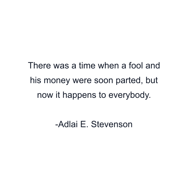 There was a time when a fool and his money were soon parted, but now it happens to everybody.