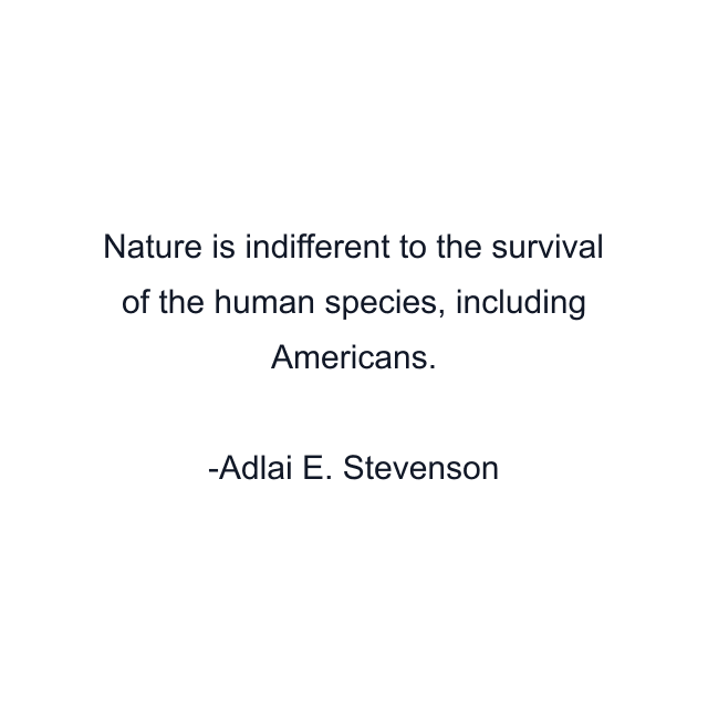 Nature is indifferent to the survival of the human species, including Americans.