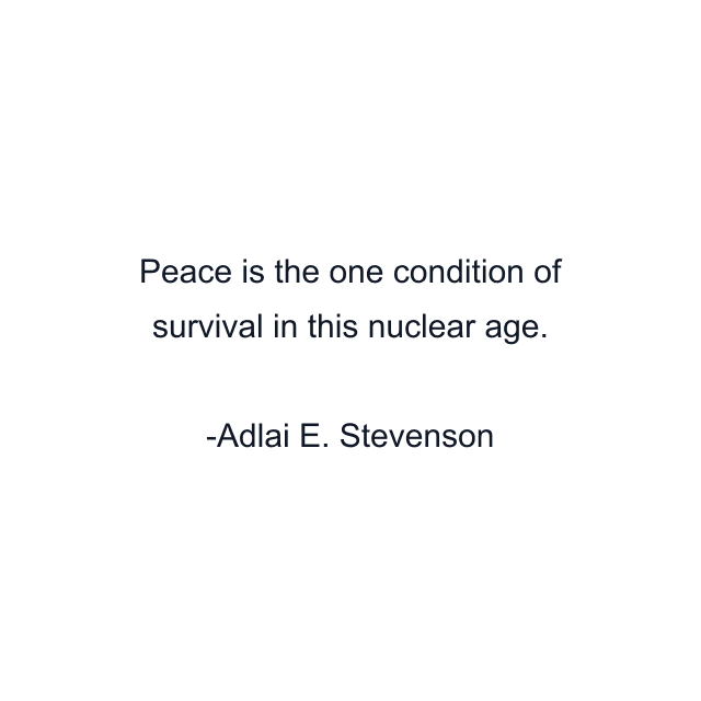 Peace is the one condition of survival in this nuclear age.