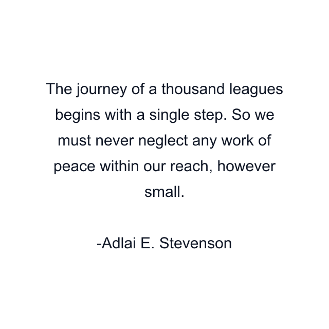 The journey of a thousand leagues begins with a single step. So we must never neglect any work of peace within our reach, however small.