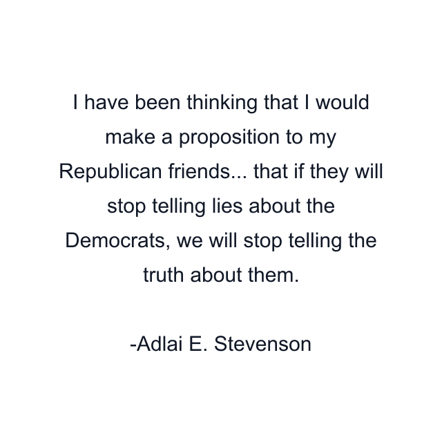 I have been thinking that I would make a proposition to my Republican friends... that if they will stop telling lies about the Democrats, we will stop telling the truth about them.