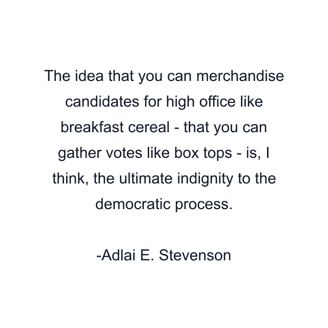 The idea that you can merchandise candidates for high office like breakfast cereal - that you can gather votes like box tops - is, I think, the ultimate indignity to the democratic process.