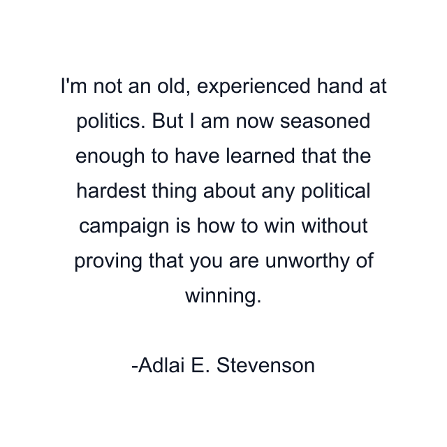 I'm not an old, experienced hand at politics. But I am now seasoned enough to have learned that the hardest thing about any political campaign is how to win without proving that you are unworthy of winning.