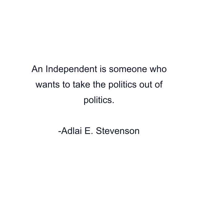 An Independent is someone who wants to take the politics out of politics.