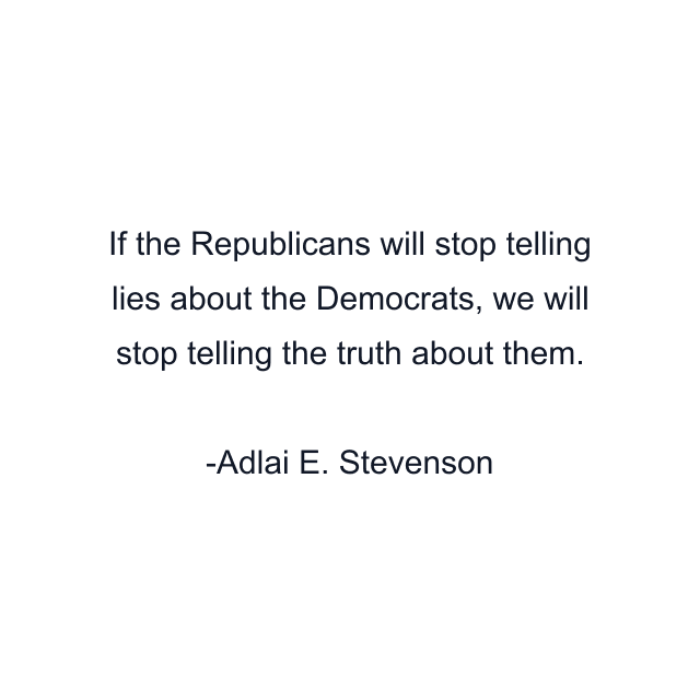 If the Republicans will stop telling lies about the Democrats, we will stop telling the truth about them.