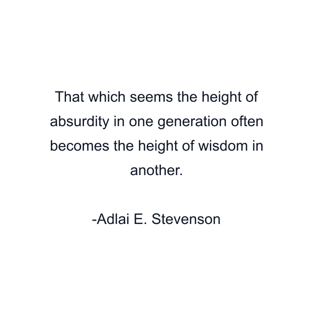 That which seems the height of absurdity in one generation often becomes the height of wisdom in another.