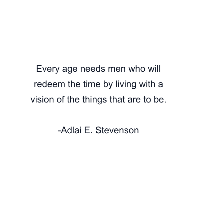 Every age needs men who will redeem the time by living with a vision of the things that are to be.