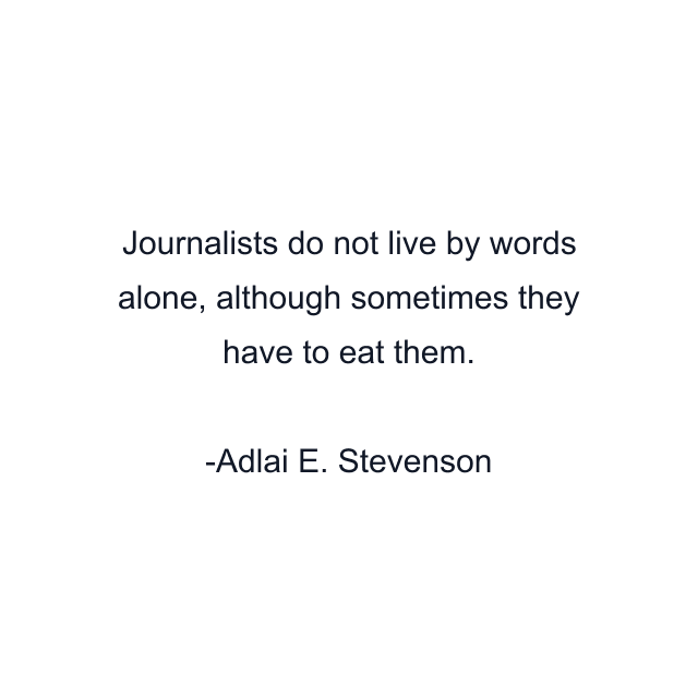 Journalists do not live by words alone, although sometimes they have to eat them.