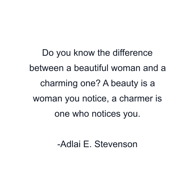 Do you know the difference between a beautiful woman and a charming one? A beauty is a woman you notice, a charmer is one who notices you.