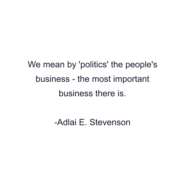 We mean by 'politics' the people's business - the most important business there is.