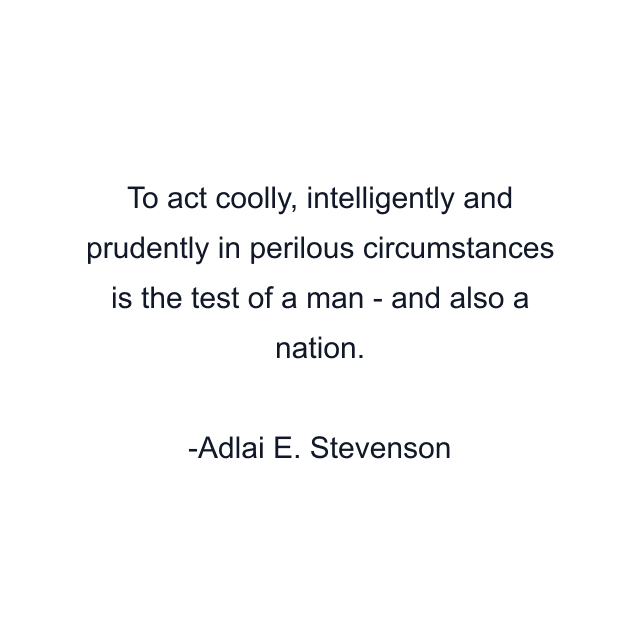 To act coolly, intelligently and prudently in perilous circumstances is the test of a man - and also a nation.