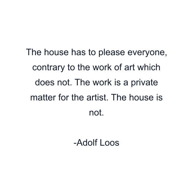 The house has to please everyone, contrary to the work of art which does not. The work is a private matter for the artist. The house is not.