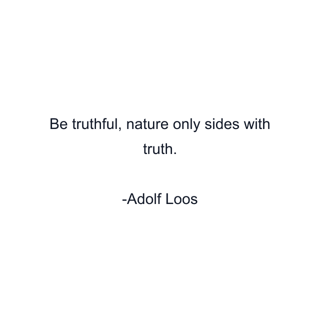 Be truthful, nature only sides with truth.