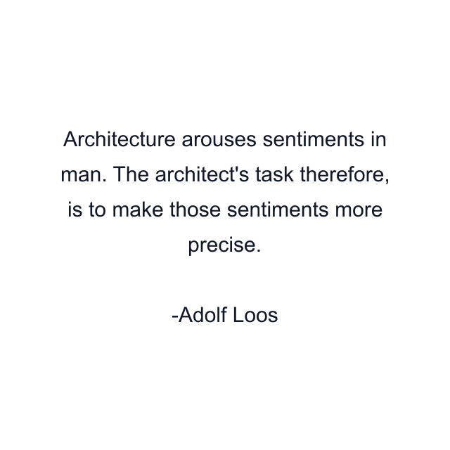 Architecture arouses sentiments in man. The architect's task therefore, is to make those sentiments more precise.