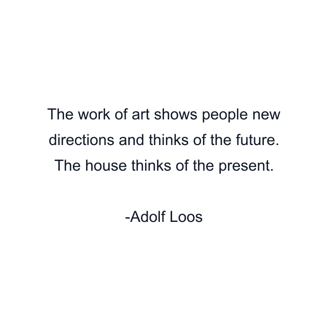 The work of art shows people new directions and thinks of the future. The house thinks of the present.