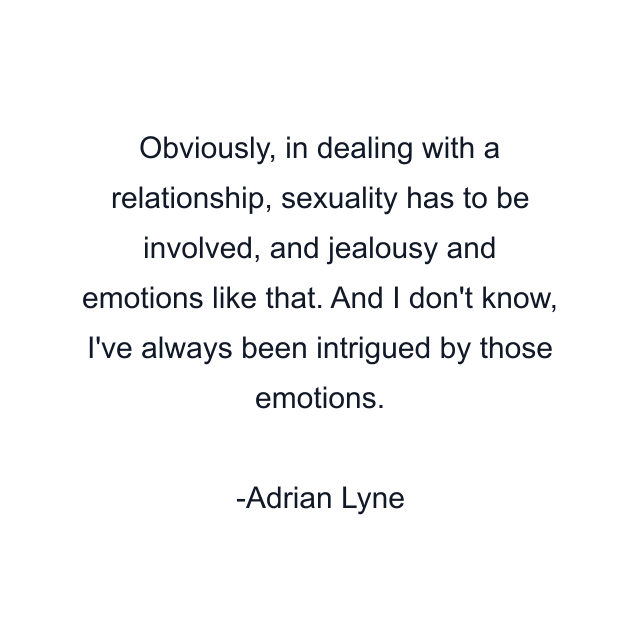 Obviously, in dealing with a relationship, sexuality has to be involved, and jealousy and emotions like that. And I don't know, I've always been intrigued by those emotions.