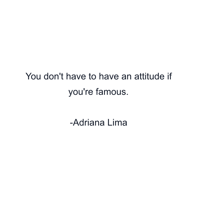 You don't have to have an attitude if you're famous.