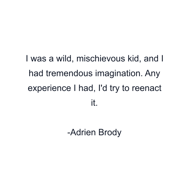 I was a wild, mischievous kid, and I had tremendous imagination. Any experience I had, I'd try to reenact it.