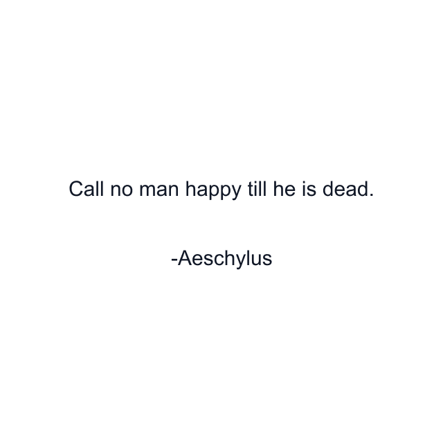 Call no man happy till he is dead.