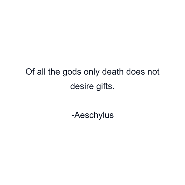 Of all the gods only death does not desire gifts.