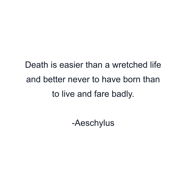 Death is easier than a wretched life and better never to have born than to live and fare badly.