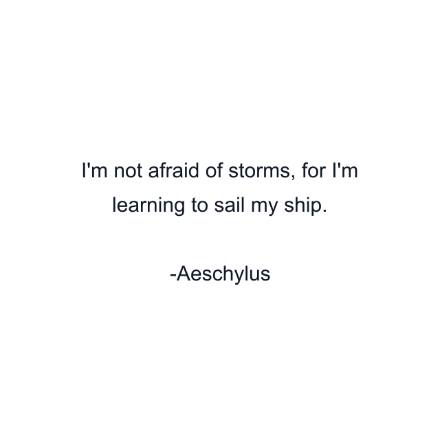 I'm not afraid of storms, for I'm learning to sail my ship.