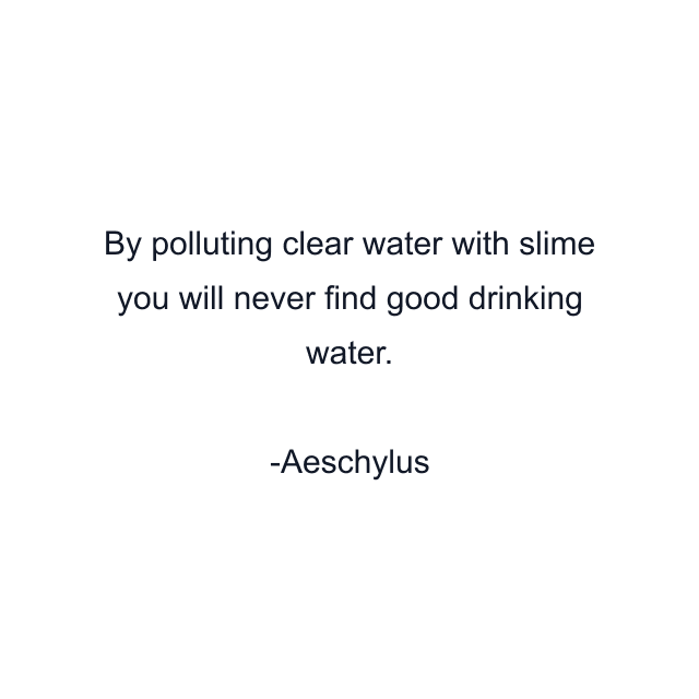 By polluting clear water with slime you will never find good drinking water.