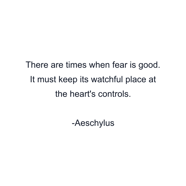 There are times when fear is good. It must keep its watchful place at the heart's controls.