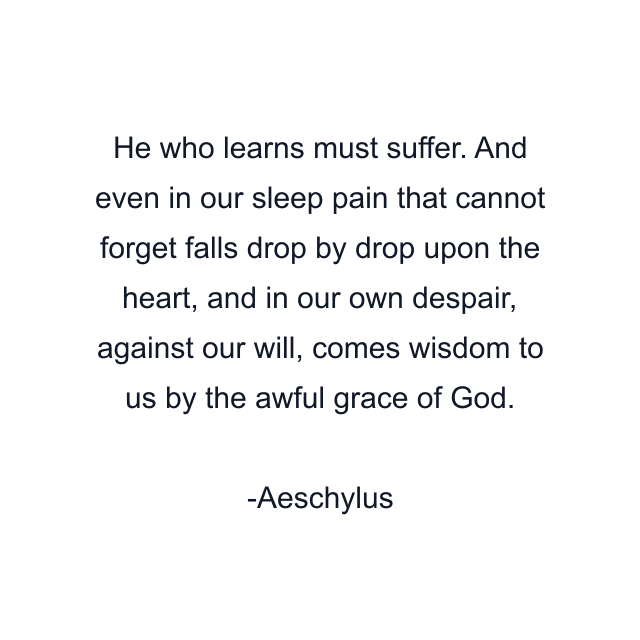 He who learns must suffer. And even in our sleep pain that cannot forget falls drop by drop upon the heart, and in our own despair, against our will, comes wisdom to us by the awful grace of God.