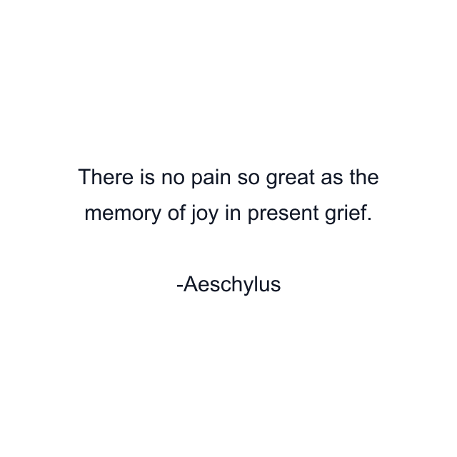 There is no pain so great as the memory of joy in present grief.