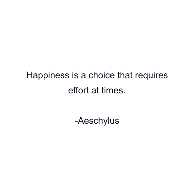 Happiness is a choice that requires effort at times.