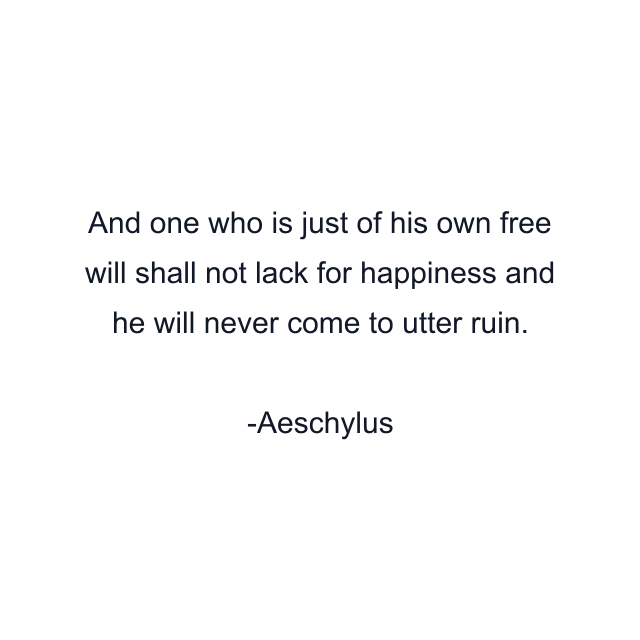 And one who is just of his own free will shall not lack for happiness and he will never come to utter ruin.