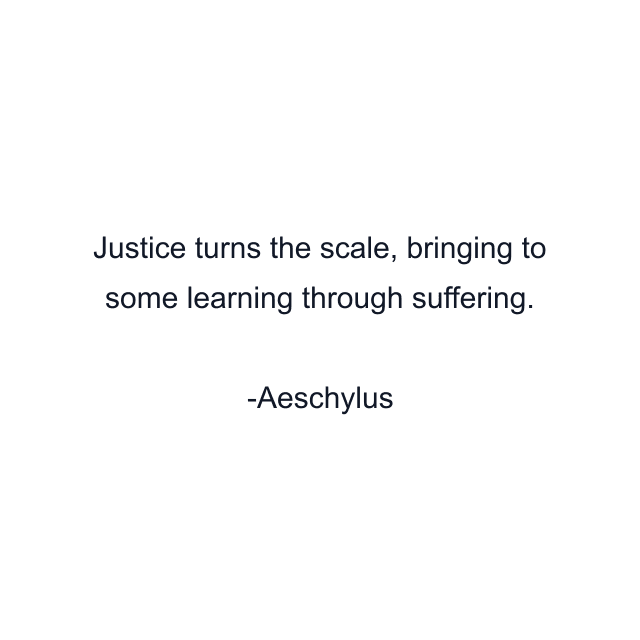 Justice turns the scale, bringing to some learning through suffering.