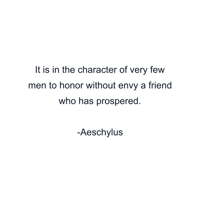 It is in the character of very few men to honor without envy a friend who has prospered.