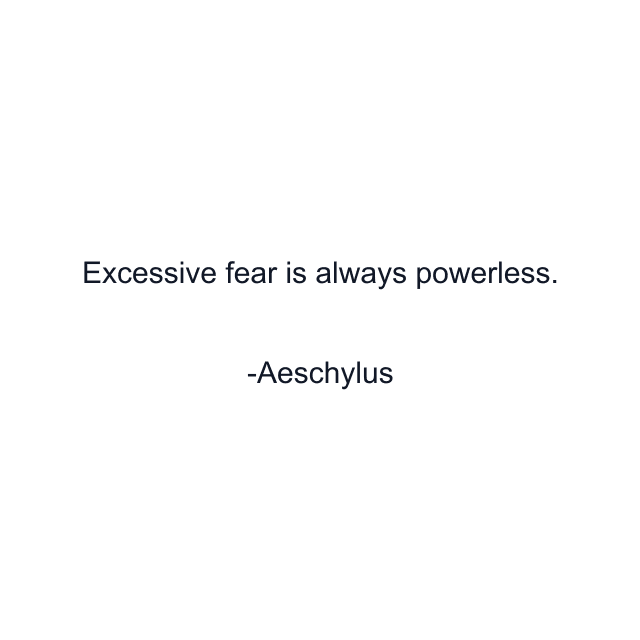 Excessive fear is always powerless.