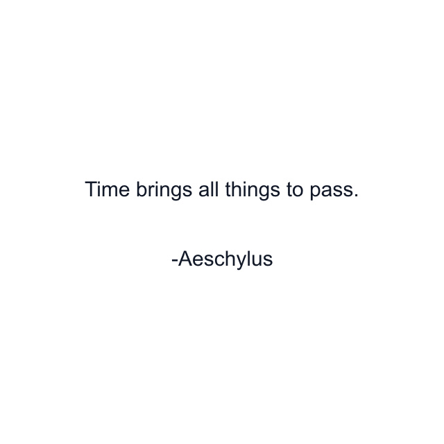 Time brings all things to pass.