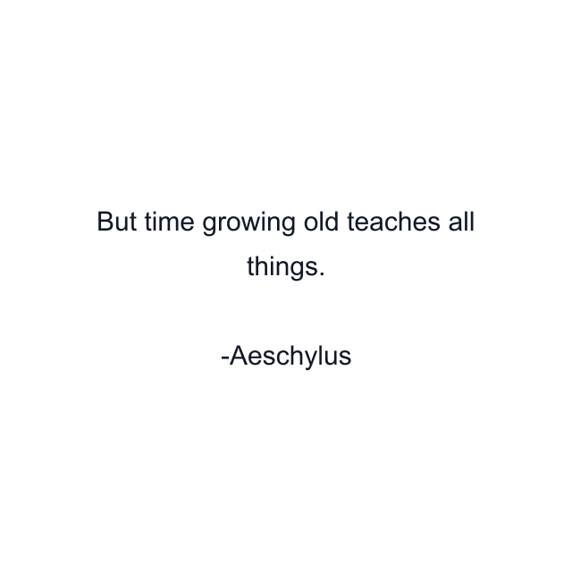 But time growing old teaches all things.