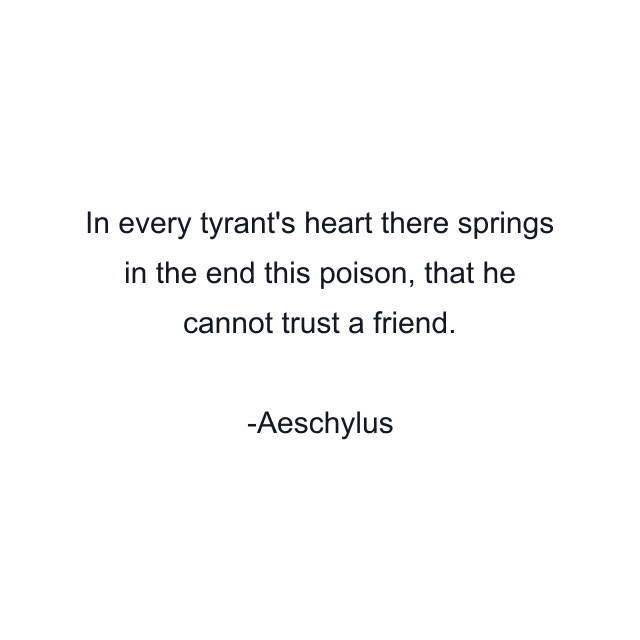 In every tyrant's heart there springs in the end this poison, that he cannot trust a friend.