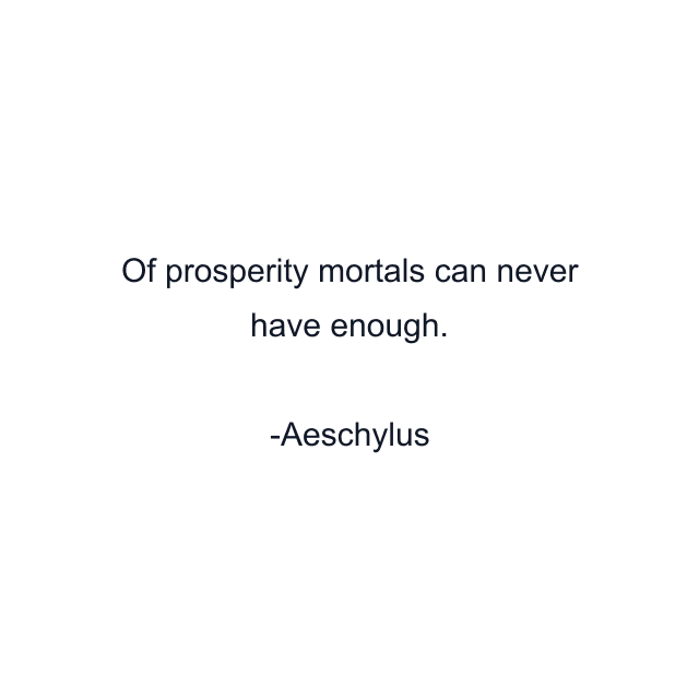 Of prosperity mortals can never have enough.