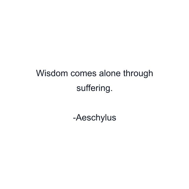 Wisdom comes alone through suffering.