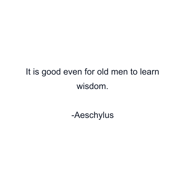 It is good even for old men to learn wisdom.