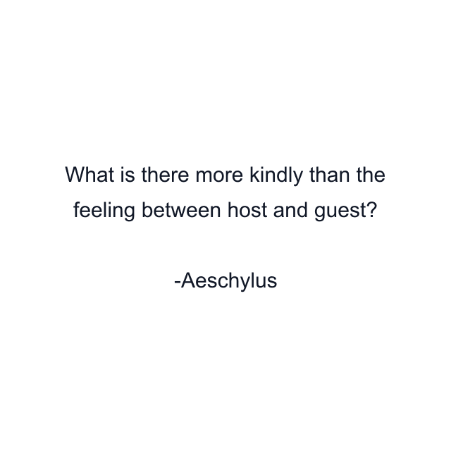 What is there more kindly than the feeling between host and guest?