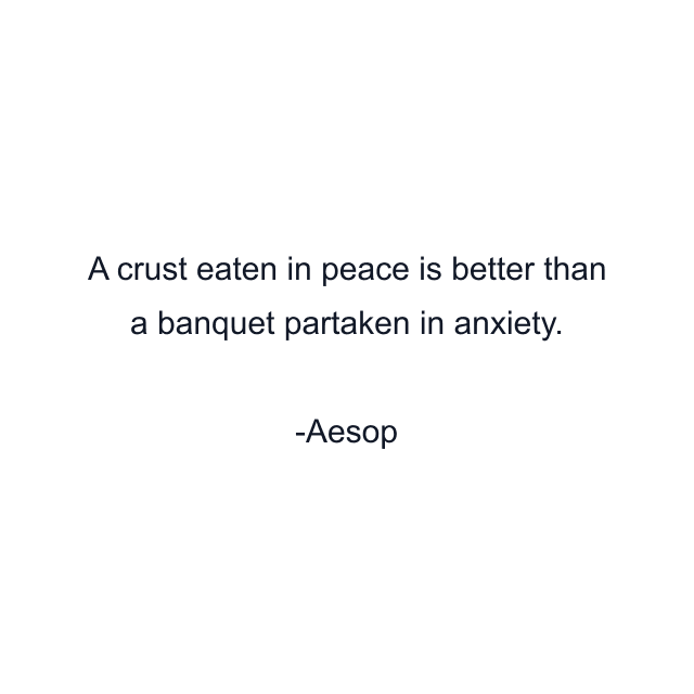 A crust eaten in peace is better than a banquet partaken in anxiety.