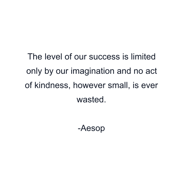 The level of our success is limited only by our imagination and no act of kindness, however small, is ever wasted.