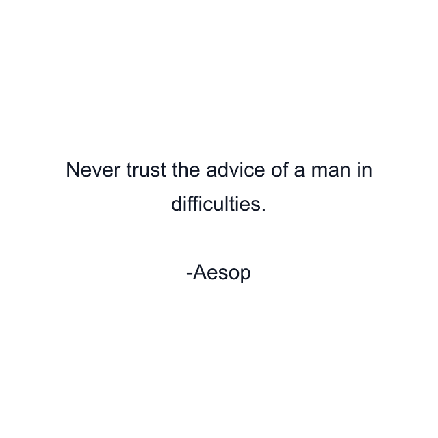 Never trust the advice of a man in difficulties.