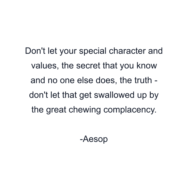 Don't let your special character and values, the secret that you know and no one else does, the truth - don't let that get swallowed up by the great chewing complacency.