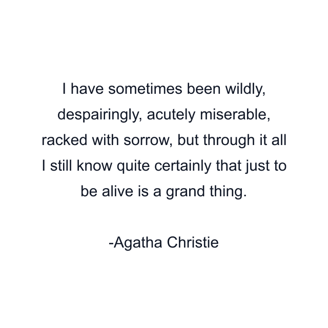 I have sometimes been wildly, despairingly, acutely miserable, racked with sorrow, but through it all I still know quite certainly that just to be alive is a grand thing.