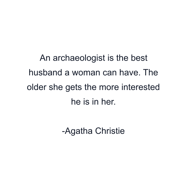 An archaeologist is the best husband a woman can have. The older she gets the more interested he is in her.